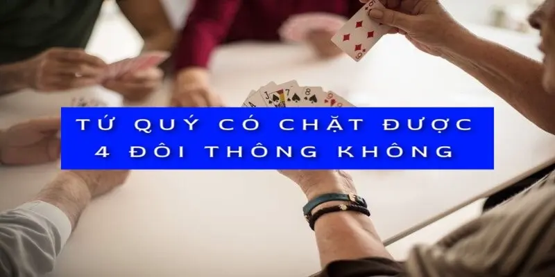 Tứ quý có chặt được 4 đôi thông không? Chuyên gia giải đáp